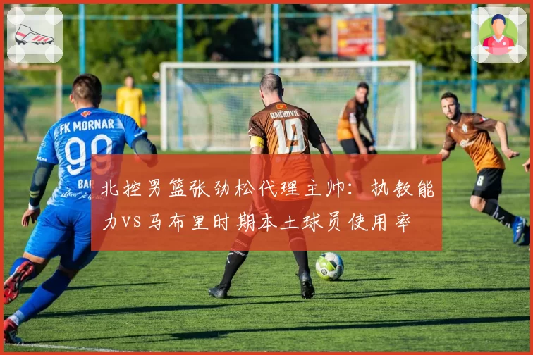 北控男篮张劲松代理主帅：执教能力vs马布里时期本土球员使用率