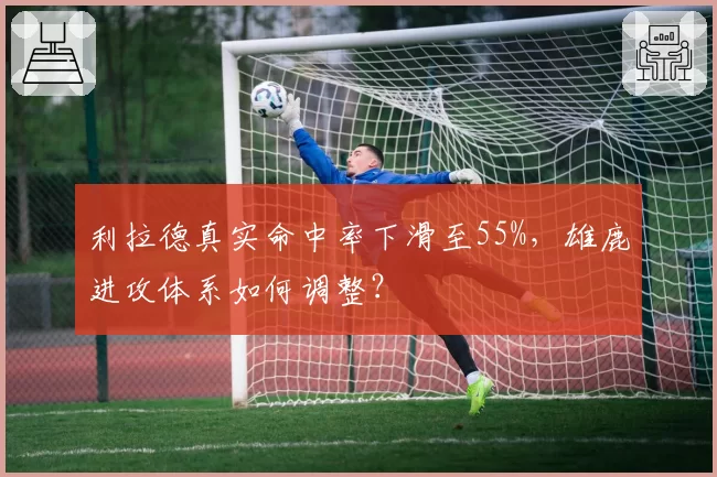 利拉德真实命中率下滑至55%，雄鹿进攻体系如何调整？