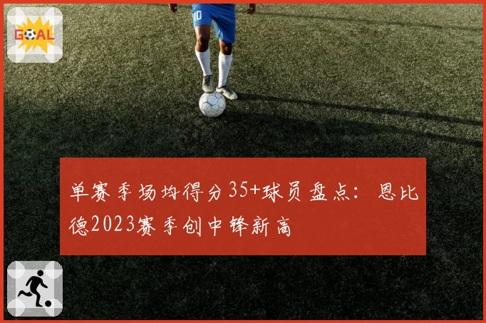 单赛季场均得分35+球员盘点：恩比德2023赛季创中锋新高
