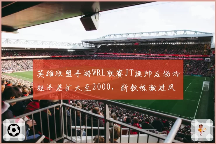 英雄联盟手游WRL联赛JT换帅后场均经济差扩大至2000，新教练激进风格见效