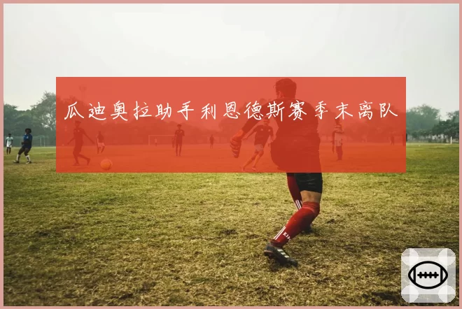 瓜迪奥拉助手利恩德斯赛季末离队