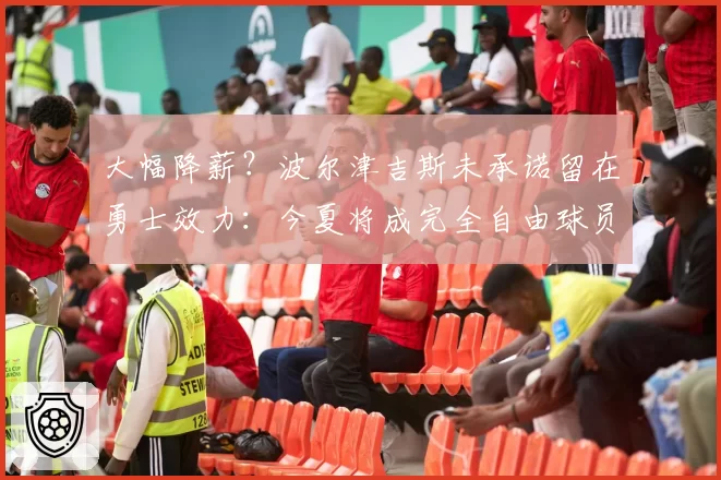 大幅降薪？波尔津吉斯未承诺留在勇士效力：今夏将成完全自由球员
