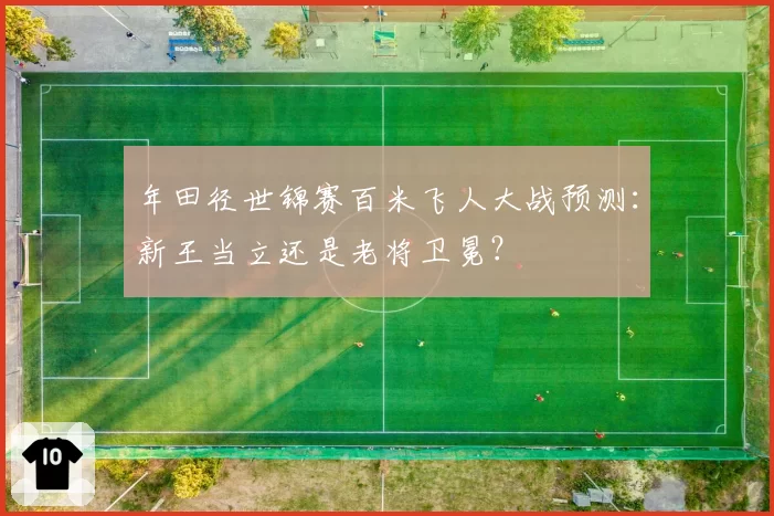 年田径世锦赛百米飞人大战预测：新王当立还是老将卫冕？