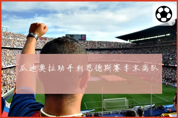 瓜迪奥拉助手利恩德斯赛季末离队