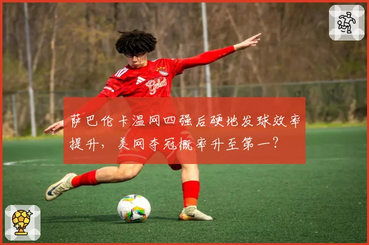 萨巴伦卡温网四强后硬地发球效率提升，美网夺冠概率升至第一？