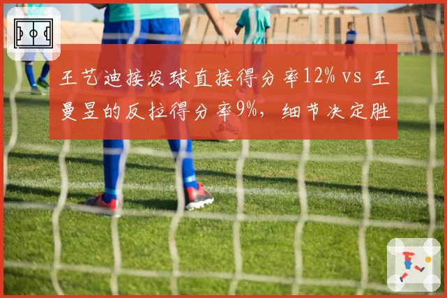 王艺迪接发球直接得分率12% vs 王曼昱的反拉得分率9%，细节决定胜负？