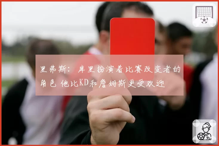 里弗斯：库里扮演着比赛改变者的角色 他比KD和詹姆斯更受欢迎