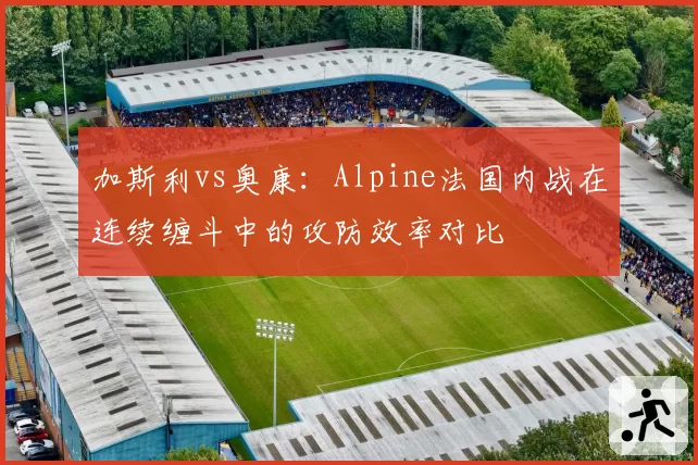 加斯利vs奥康:Alpine法国内战在连续缠斗中的攻防效率对比