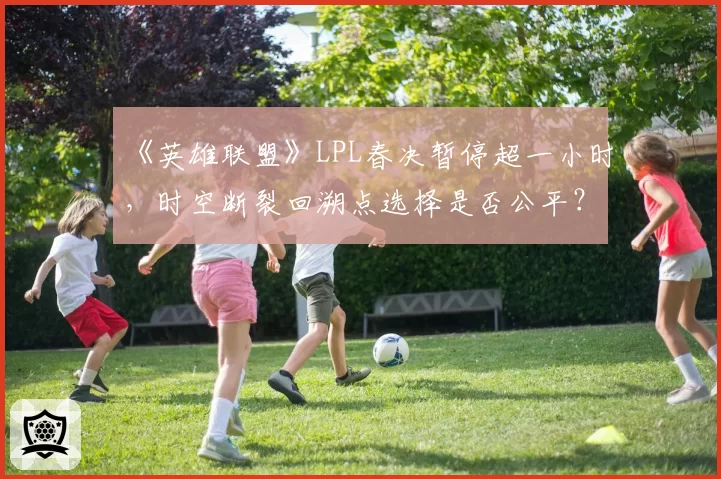 《英雄联盟》LPL春决暂停超一小时,时空断裂回溯点选择是否公平?