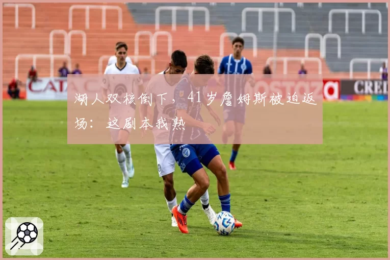 湖人双核倒下,41岁詹姆斯被迫返场:这剧本我熟