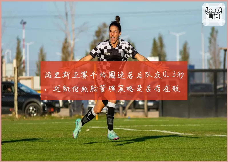 诺里斯正赛平均圈速落后队友0.3秒，迈凯伦轮胎管理策略是否存在致命漏洞？