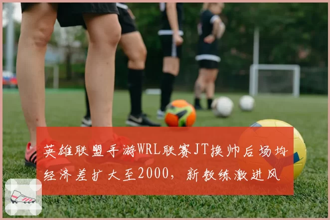 英雄联盟手游WRL联赛JT换帅后场均经济差扩大至2000，新教练激进风格见效