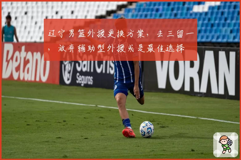 辽宁男篮外援更换方案，去三留一，放弃辅助型外援或是最佳选择