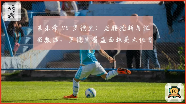 基米希 vs 罗德里：后腰抢断与拦截数据，罗德里覆盖面积更大但基米希传球精准