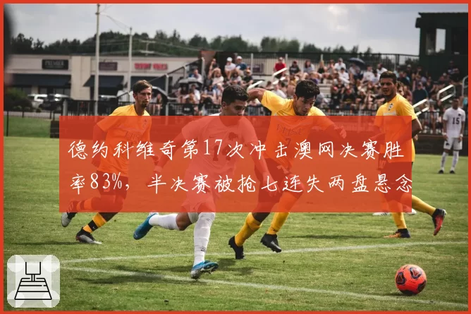 德约科维奇第17次冲击澳网决赛胜率83%,半决赛被抢七连失两盘悬念陡增?