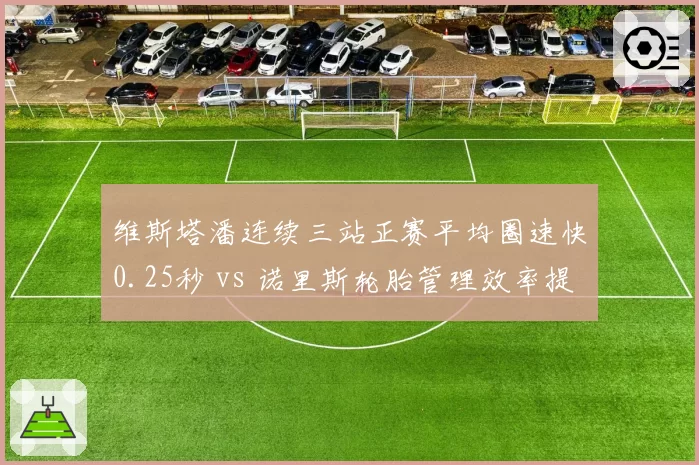 维斯塔潘连续三站正赛平均圈速快0.25秒 vs 诺里斯轮胎管理效率提升10%,F1下半赛季争冠关键