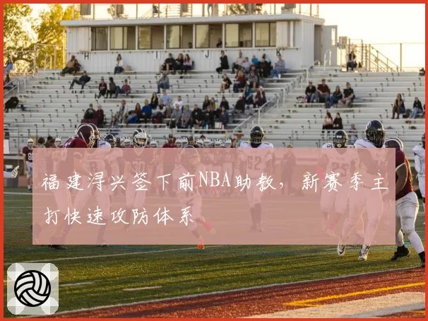福建浔兴签下前NBA助教，新赛季主打快速攻防体系